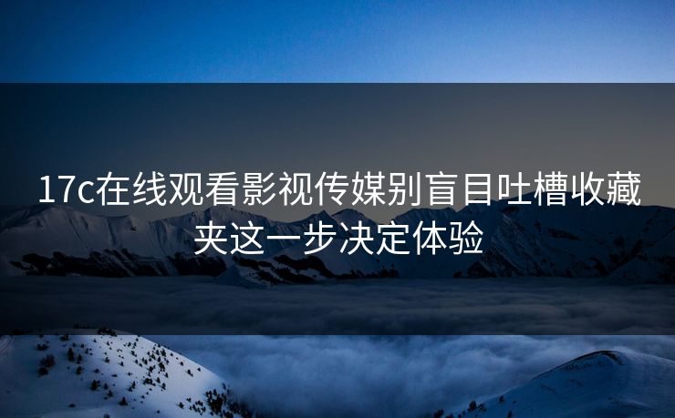 17c在线观看影视传媒别盲目吐槽收藏夹这一步决定体验