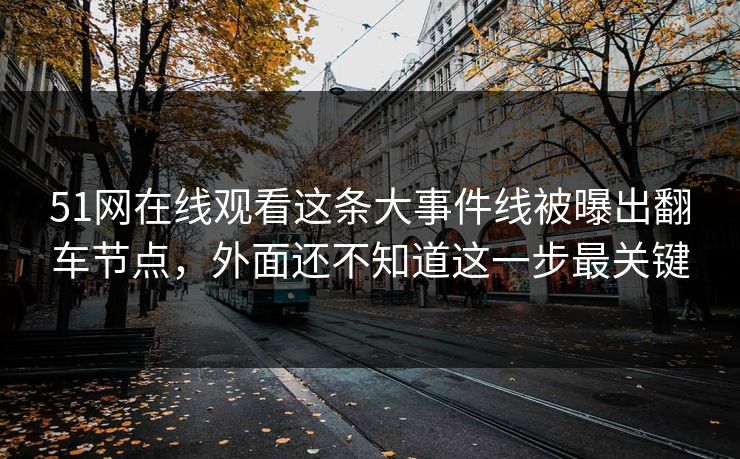51网在线观看这条大事件线被曝出翻车节点，外面还不知道这一步最关键