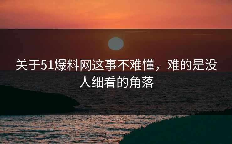 关于51爆料网这事不难懂，难的是没人细看的角落