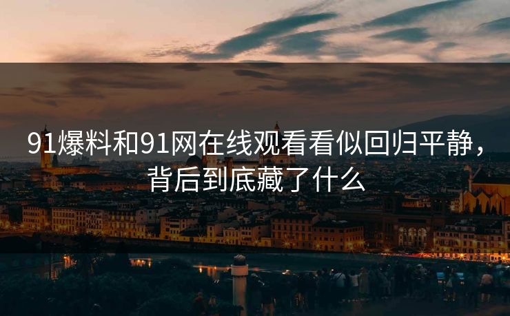 91爆料和91网在线观看看似回归平静，背后到底藏了什么