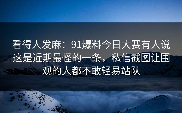 看得人发麻：91爆料今日大赛有人说这是近期最怪的一条，私信截图让围观的人都不敢轻易站队