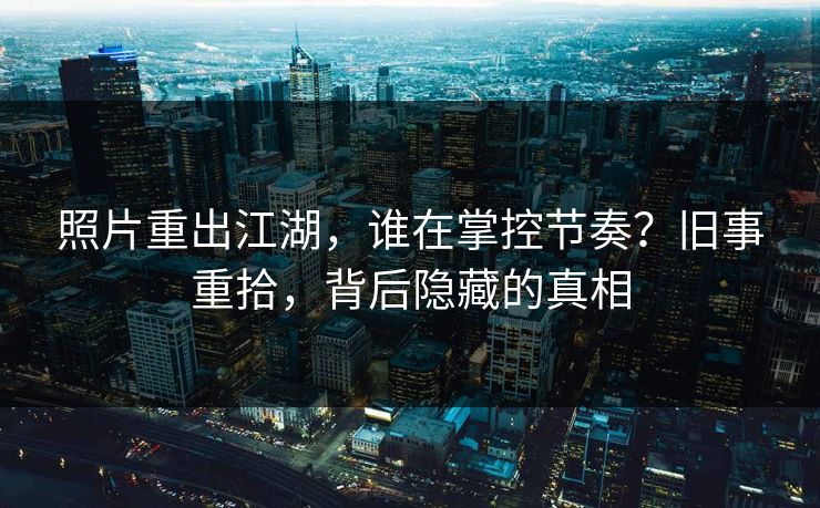 照片重出江湖，谁在掌控节奏？旧事重拾，背后隐藏的真相