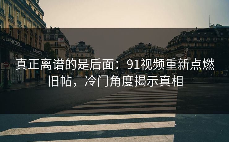 真正离谱的是后面：91视频重新点燃旧帖，冷门角度揭示真相