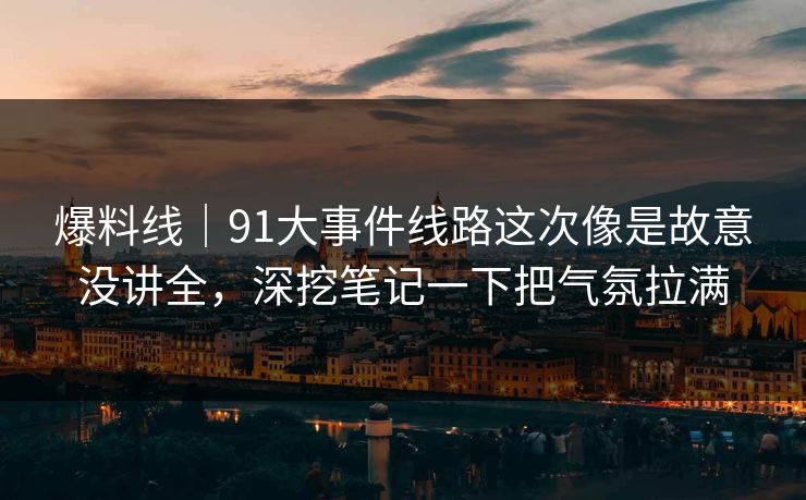 爆料线｜91大事件线路这次像是故意没讲全，深挖笔记一下把气氛拉满
